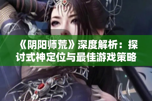 《阴阳师荒》深度解析：探讨式神定位与最佳游戏策略的全新视角