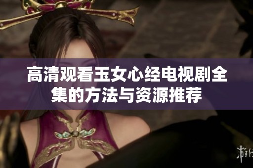 高清观看玉女心经电视剧全集的方法与资源推荐