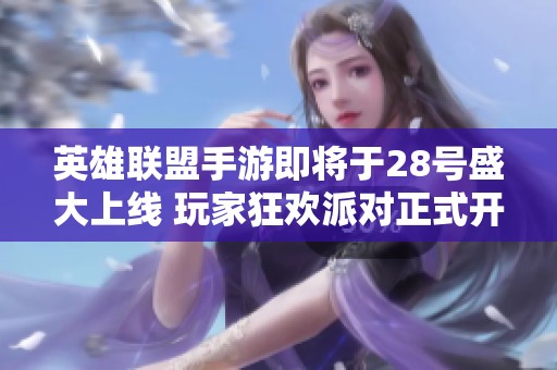 英雄联盟手游即将于28号盛大上线 玩家狂欢派对正式开启！