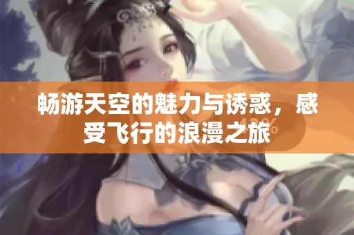 畅游天空的魅力与诱惑，感受飞行的浪漫之旅