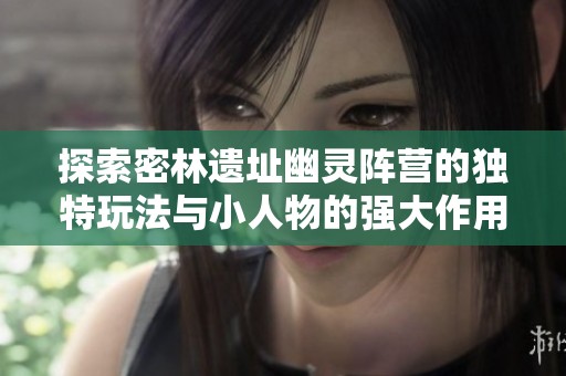 探索密林遗址幽灵阵营的独特玩法与小人物的强大作用