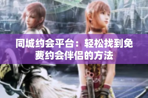 同城约会平台：轻松找到免费约会伴侣的方法