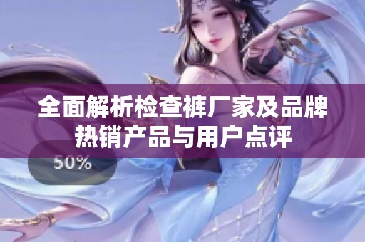 全面解析检查裤厂家及品牌热销产品与用户点评