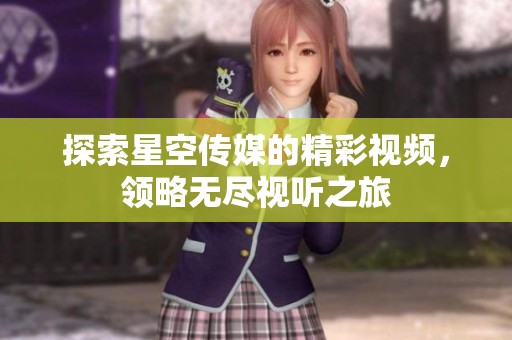 探索星空传媒的精彩视频，领略无尽视听之旅