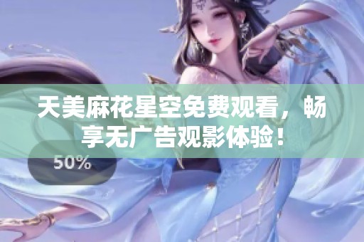 天美麻花星空免费观看，畅享无广告观影体验！