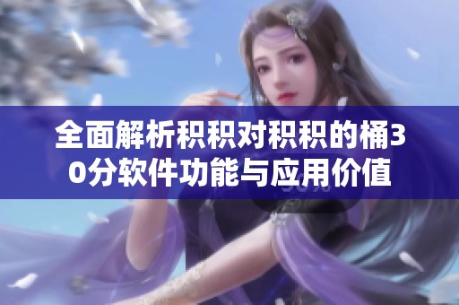 全面解析积积对积积的桶30分软件功能与应用价值