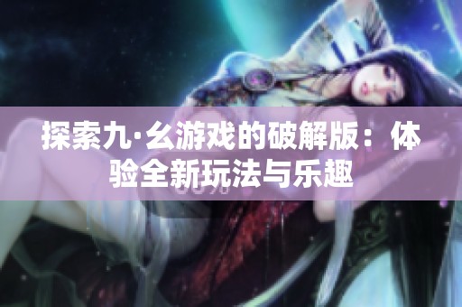 探索九·幺游戏的破解版：体验全新玩法与乐趣