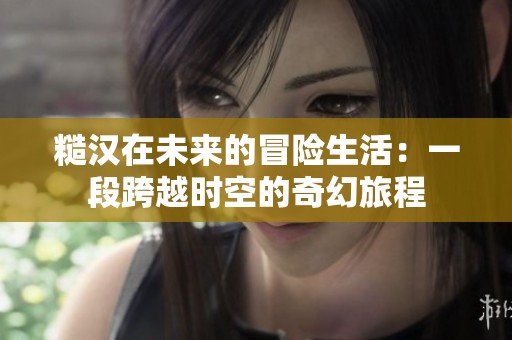 糙汉在未来的冒险生活：一段跨越时空的奇幻旅程