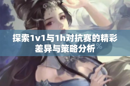 探索1v1与1h对抗赛的精彩差异与策略分析