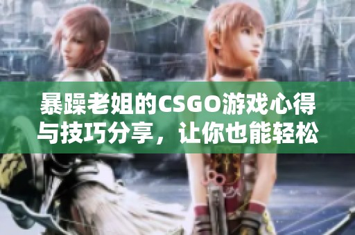 暴躁老姐的CSGO游戏心得与技巧分享，让你也能轻松上手
