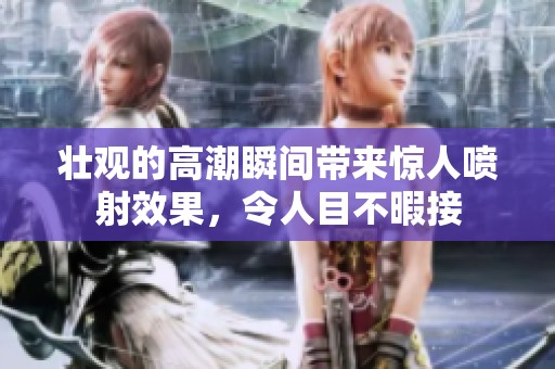 壮观的高潮瞬间带来惊人喷射效果，令人目不暇接
