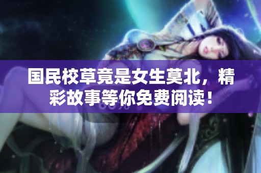 国民校草竟是女生莫北，精彩故事等你免费阅读！