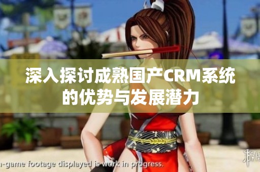 深入探讨成熟国产CRM系统的优势与发展潜力