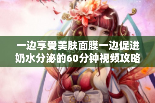 一边享受美肤面膜一边促进奶水分泌的60分钟视频攻略