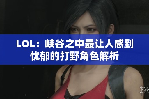 LOL：峡谷之中最让人感到忧郁的打野角色解析