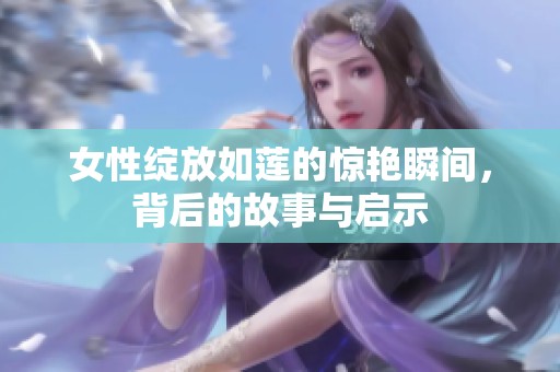 女性绽放如莲的惊艳瞬间，背后的故事与启示