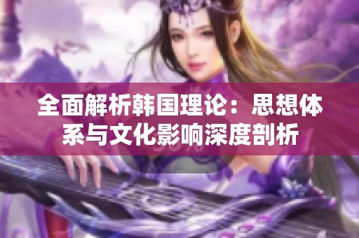 全面解析韩国理论：思想体系与文化影响深度剖析