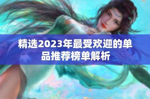 精选2023年最受欢迎的单品推荐榜单解析