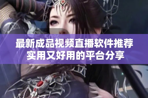最新成品视频直播软件推荐 实用又好用的平台分享
