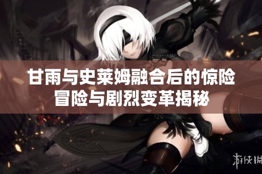 甘雨与史莱姆融合后的惊险冒险与剧烈变革揭秘