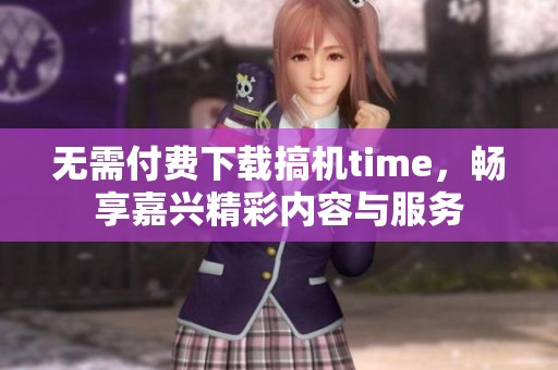 无需付费下载搞机time，畅享嘉兴精彩内容与服务