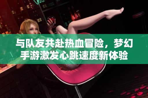 与队友共赴热血冒险，梦幻手游激发心跳速度新体验