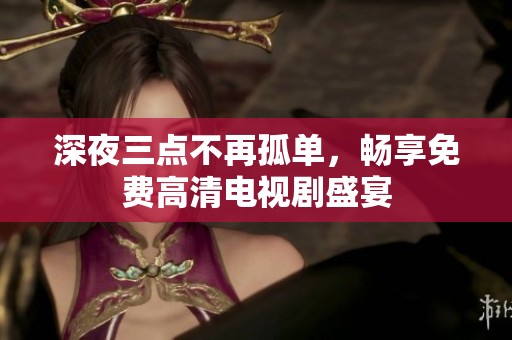 深夜三点不再孤单，畅享免费高清电视剧盛宴