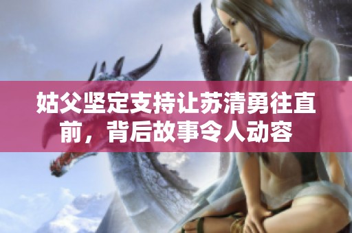 姑父坚定支持让苏清勇往直前，背后故事令人动容