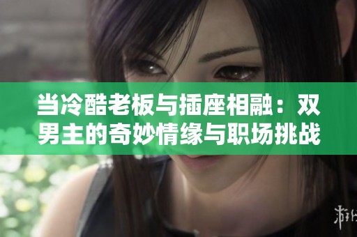 当冷酷老板与插座相融：双男主的奇妙情缘与职场挑战