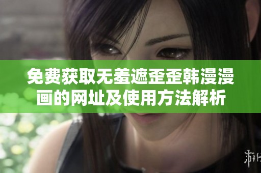免费获取无羞遮歪歪韩漫漫画的网址及使用方法解析