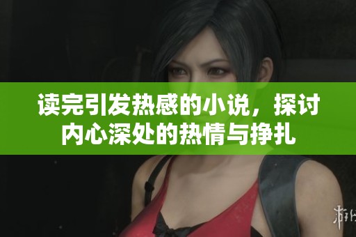 读完引发热感的小说，探讨内心深处的热情与挣扎