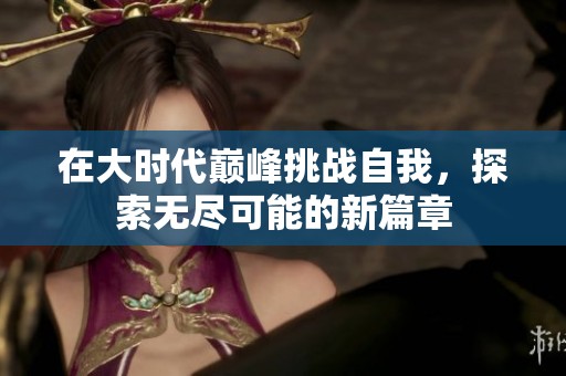 在大时代巅峰挑战自我，探索无尽可能的新篇章