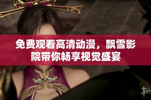 免费观看高清动漫，飘雪影院带你畅享视觉盛宴