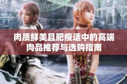 肉质鲜美且肥瘦适中的高端肉品推荐与选购指南