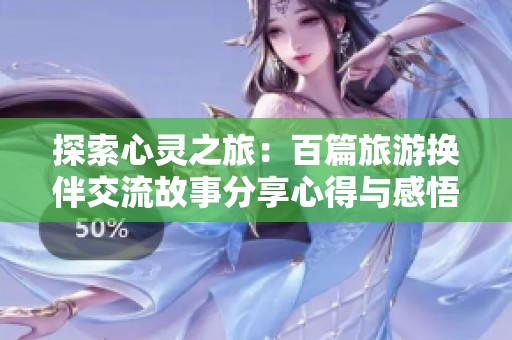 探索心灵之旅：百篇旅游换伴交流故事分享心得与感悟