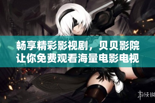 畅享精彩影视剧，贝贝影院让你免费观看海量电影电视剧