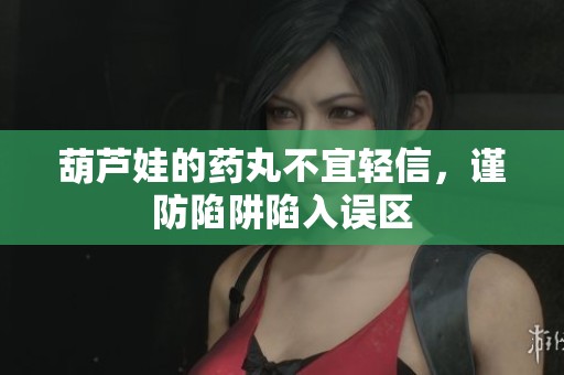葫芦娃的药丸不宜轻信，谨防陷阱陷入误区