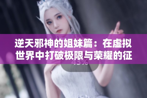 逆天邪神的姐妹篇：在虚拟世界中打破极限与荣耀的征途