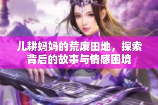 儿耕妈妈的荒废田地，探索背后的故事与情感困境