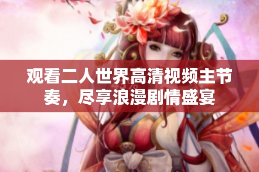 观看二人世界高清视频主节奏，尽享浪漫剧情盛宴