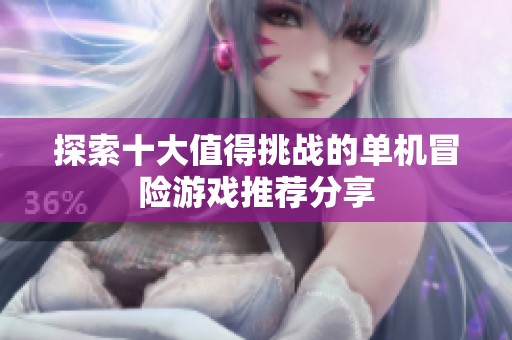 探索十大值得挑战的单机冒险游戏推荐分享