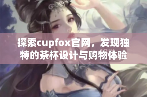 探索cupfox官网，发现独特的茶杯设计与购物体验