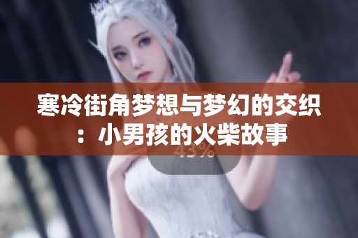 寒冷街角梦想与梦幻的交织：小男孩的火柴故事