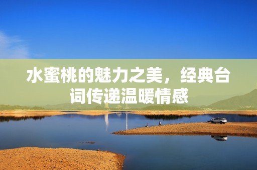水蜜桃的魅力之美，经典台词传递温暖情感