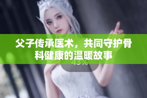 父子传承医术，共同守护骨科健康的温暖故事