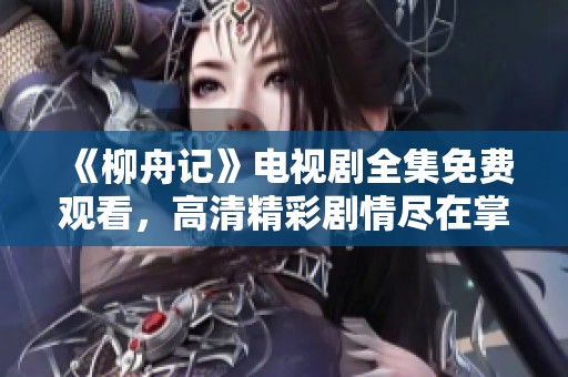 《柳舟记》电视剧全集免费观看，高清精彩剧情尽在掌握之中