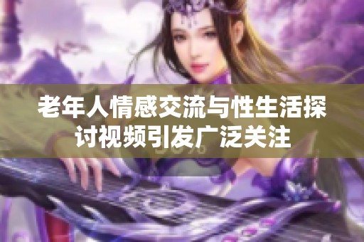老年人情感交流与性生活探讨视频引发广泛关注