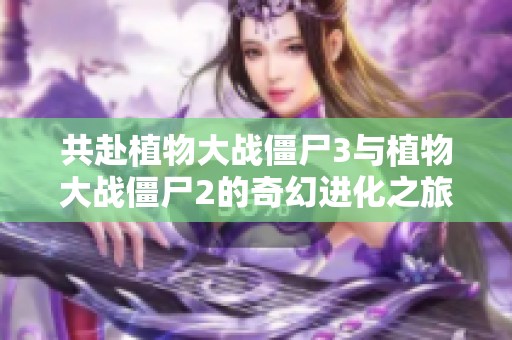 共赴植物大战僵尸3与植物大战僵尸2的奇幻进化之旅