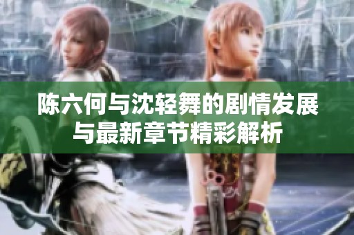 陈六何与沈轻舞的剧情发展与最新章节精彩解析