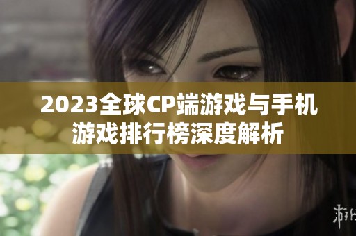2023全球CP端游戏与手机游戏排行榜深度解析